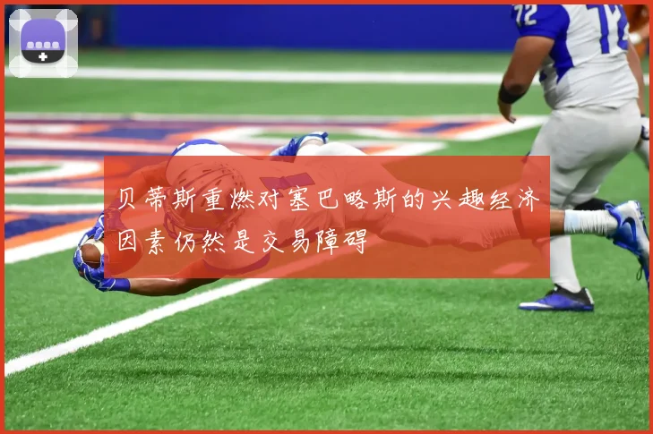 贝蒂斯重燃对塞巴略斯的兴趣经济因素仍然是交易障碍