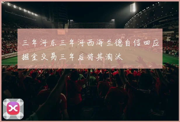 三年河东三年河西海兰德自信回应掘金交易三年后将其淘汰