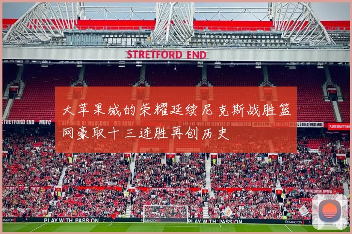 大苹果城的荣耀延续尼克斯战胜篮网豪取十三连胜再创历史