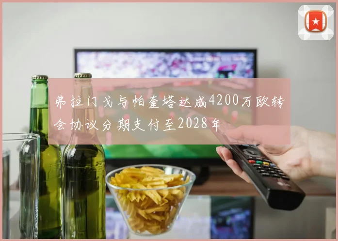 弗拉门戈与帕奎塔达成4200万欧转会协议分期支付至2028年
