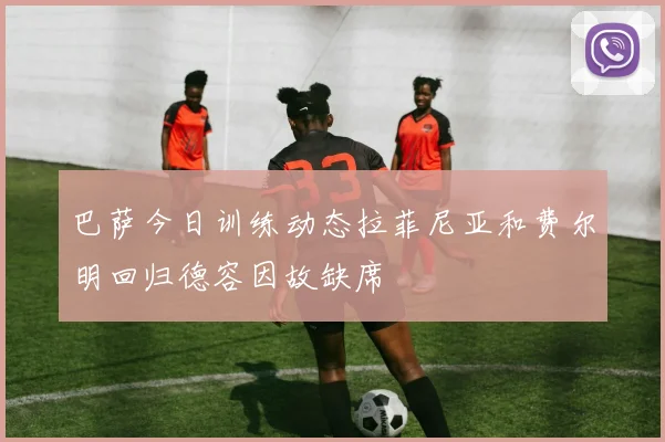 巴萨今日训练动态拉菲尼亚和费尔明回归德容因故缺席