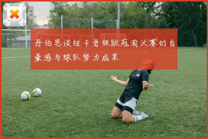 丹伯恩谈纽卡晋级欧冠淘汰赛的自豪感与球队努力成果