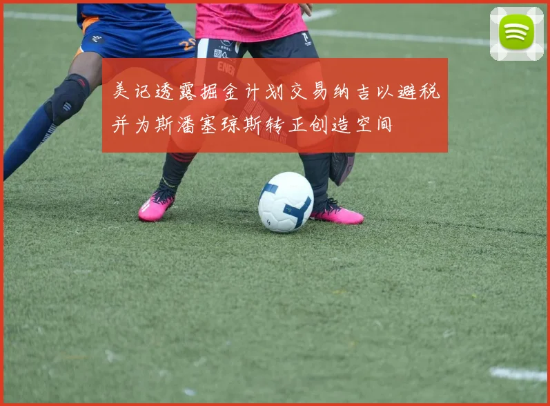美记透露掘金计划交易纳吉以避税并为斯潘塞琼斯转正创造空间