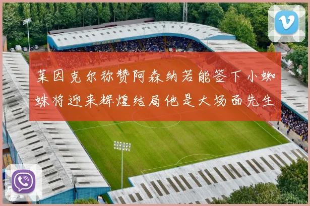 莱因克尔称赞阿森纳若能签下小蜘蛛将迎来辉煌结局他是大场面先生的最佳人选