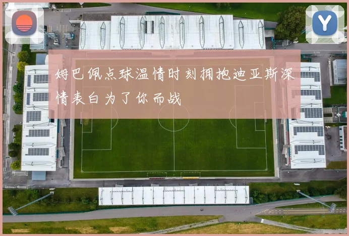 姆巴佩点球温情时刻拥抱迪亚斯深情表白为了你而战