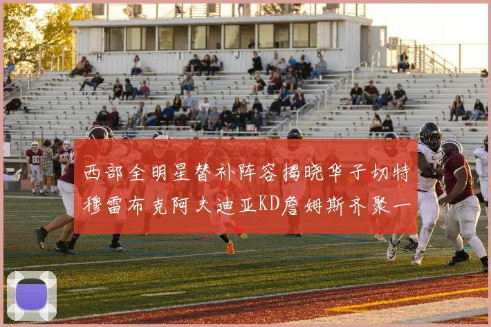 西部全明星替补阵容揭晓华子切特穆雷布克阿夫迪亚KD詹姆斯齐聚一堂